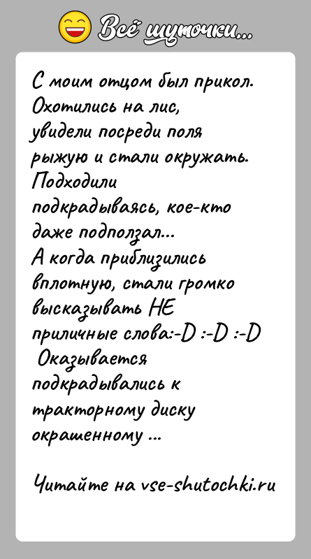 История: С моим отцом был прикол.Охотились на лис, увидели посреди поля рыжую и стали окружать. Подходили подкрадываясь, кое-кто даже подползал...А когда