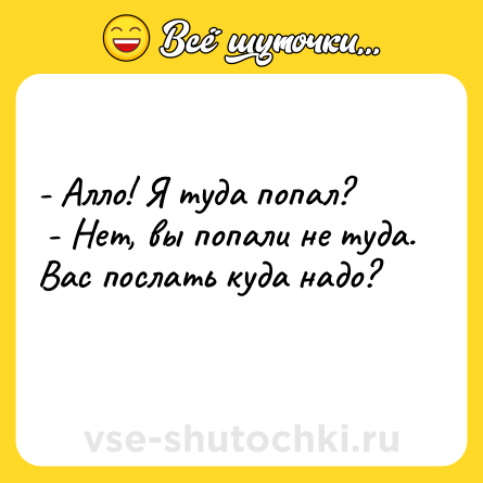Шутка: - Алло! Я туда попал? <br> - Нет, вы попали не туда. Вас послать куда надо?    