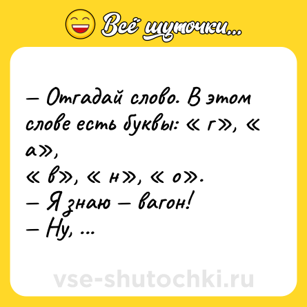 Шутка: — Отгадай слово. В этом слове есть буквы: « г», « а», <br>« в», « н», « о». <br>— Я знаю — вагон! <br>— Ну, ты оптимист...