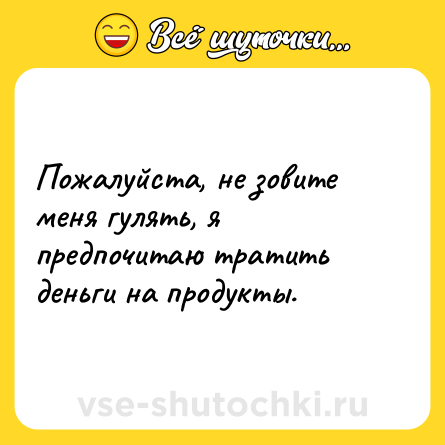 Шутка: Пожалуйста, не зовите меня гулять, я предпочитаю тратить деньги на продукты.
