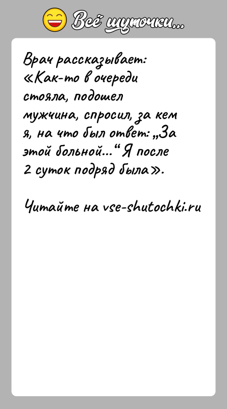 История: Врач рассказывает: Как-то в очереди стояла, подошел мужчина, спросил, за кем я, на что был ответ: За этой больной... Я