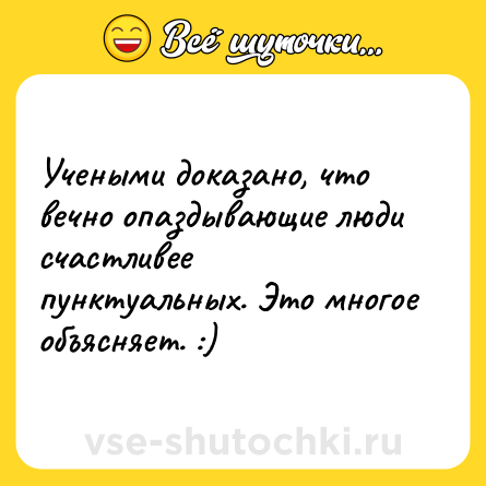 Шутка: Учеными доказано, что вечно опаздывающие люди счастливее пунктуальных. Это многое объясняет. :)