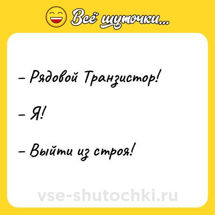 Шутка: – Рядовой Транзистор!<br><br>– Я!<br><br>– Выйти из строя!