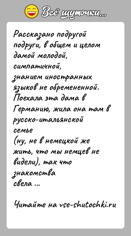 История: Рассказано подругой подруги, в общем и целом дамой молодой, симпатичной,знанием иностранных языков не обремененной.Поехала эта дама в Германию, жила она