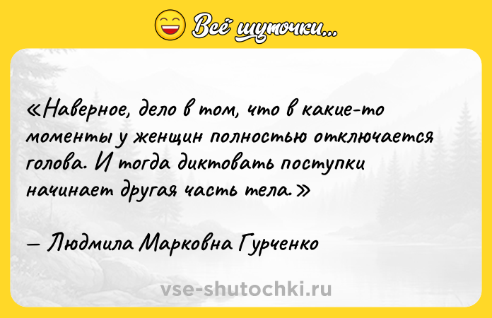 Цитата: Наверное, дело в том, что в какие-то моменты у женщин полностью отключается голова. И тогда диктовать поступки начинает другая часть тела.Людмила Марковна Гурченко