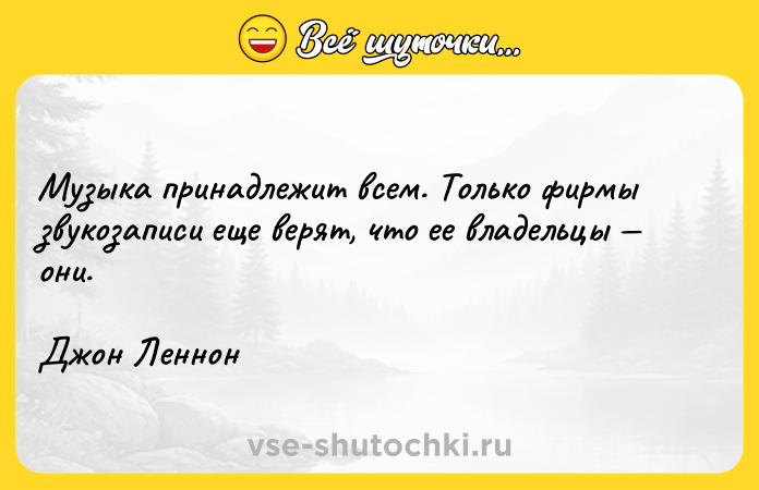 Цитата: Музыка принадлежит всем. Только фирмы звукозаписи еще верят, что ее владельцы они. Джон Леннон