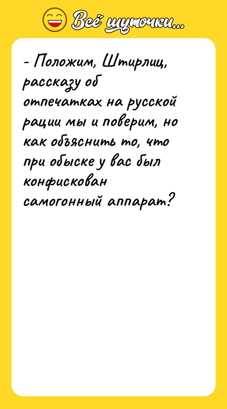 Шутка: - Положим, Штирлиц, рассказу об отпечатках на русской рации мы и поверим, но как объяснить то, что при обыске у вас был конфискован самогонный аппарат?
