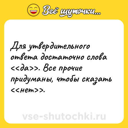 Шутка: Для утвердительного ответа достаточно слова . Все прочие придуманы, чтобы сказать .