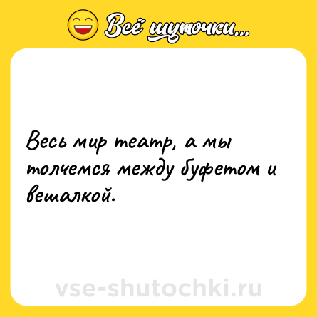 Шутка: Весь мир театр, а мы толчемся между буфетом и вешалкой.