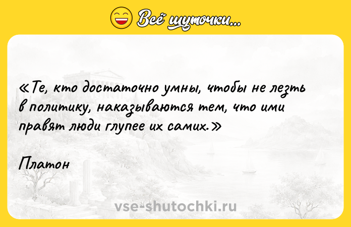 Цитата: Те, кто достаточно умны, чтобы не лезть в политику, наказываются тем, что ими правят люди глупее их самих. Платон