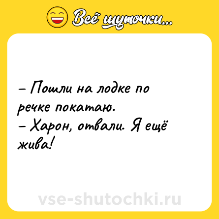 Шутка: – Пошли на лодке по речке покатаю. <br>– Харон, отвали. Я ещё жива!