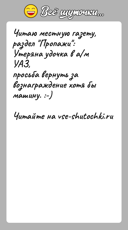 История: Читаю местную газету, раздел Пропажи : Утеряна удочка в а м УАЗ,просьба вернуть за вознаграждение хотя бы машину. :-)
