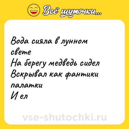 Шутка: Вода сияла в лунном свете <br>На берегу медведь сидел <br>Вскрывал как фантики палатки <br>И ел