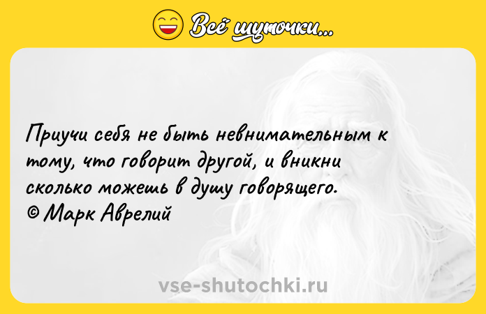 Цитата: Приучи себя не быть невнимательным к тому, что говорит другой, и вникни сколько можешь в душу говорящего. Марк Аврелий