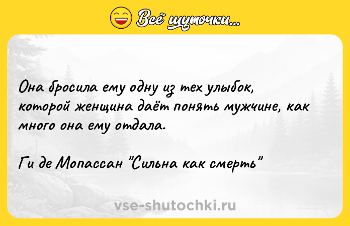 Цитата: Она бросила ему одну из тех улыбок, которой женщина даёт понять мужчине, как много она ему отдала.Ги де Мопассан Сильна как смерть