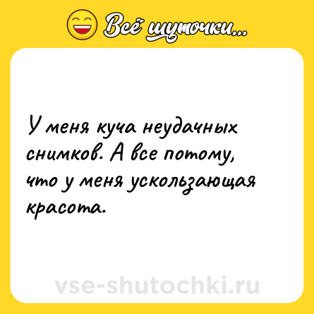 Шутка: У меня куча неудачных снимков. А все потому, что у меня ускользающая красота.