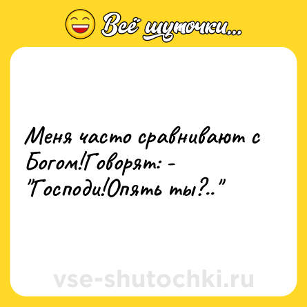 Шутка: Меня часто сравнивают с Богом!Говорят: - 