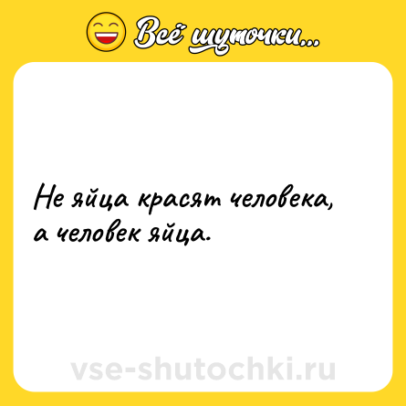 Шутка: Не яйца красят человека, а человек яйца.
