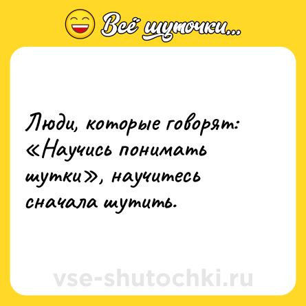 Шутка: Люди, которые говорят: «Научись понимать шутки», научитесь сначала шутить.