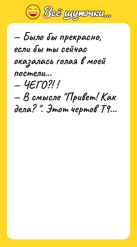 Шутка: Было бы прекрасно, если бы ты сейчас оказалась голая в моей постели... ЧЕГО?! ! В смысле Привет! Как дела? . Этот чертов Т9...