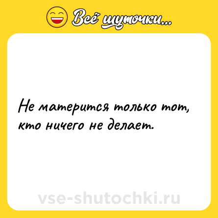 Шутка: Не матерится только тот, кто ничего не делает.