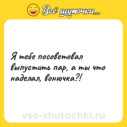 Шутка: Я тебе посоветовал выпустить пар, а ты что наделал, вонючка?!