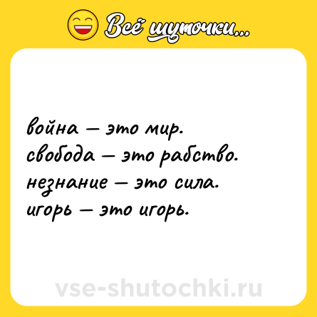Шутка: война — это мир.  <br>свобода — это рабство.  <br>незнание — это сила.  <br>игорь — это игорь.