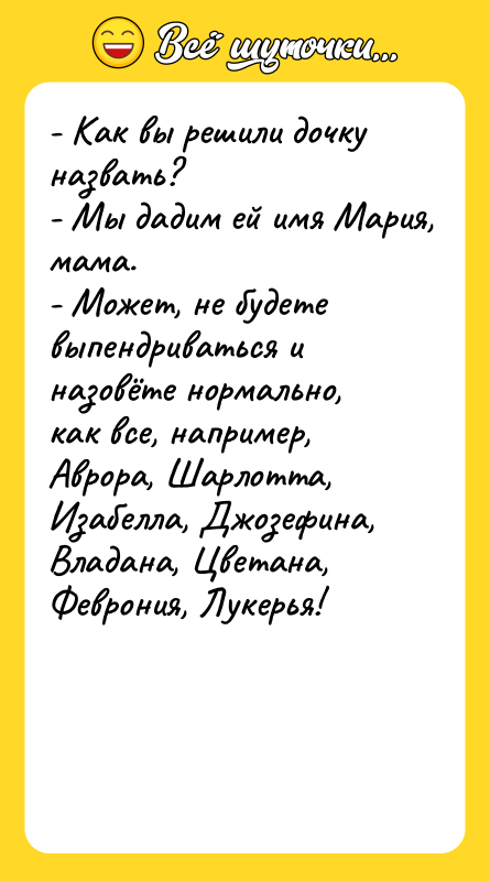 Шутка: - Как вы решили дочку назвать?- Мы дадим ей имя Мария, мама.- Может, не будете выпендриваться и назовёте нормально, как все, например, Аврора, Шарлотта, Изабелла, Джозефина, Владана, Цветана, Феврония, Лукерья!