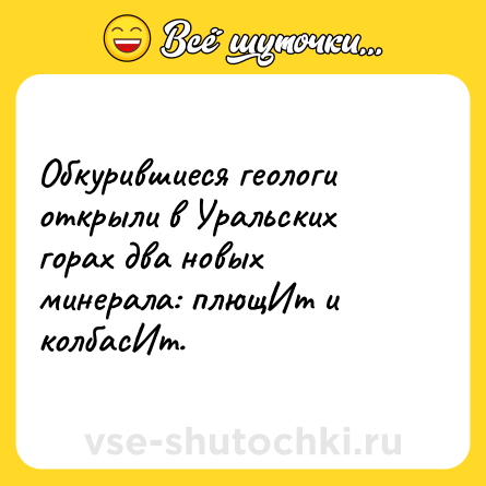 Шутка: Обкурившиеся геологи открыли в Уральских горах два новых минерала: плющИт и колбасИт.