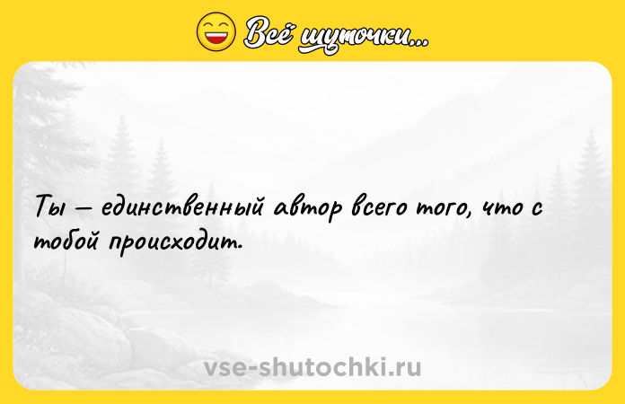 Цитата: Ты единственный автор всего того, что с тобой происходит.