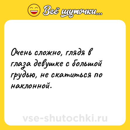 Шутка: Очень сложно, глядя в глаза девушке с большой грудью, не скатиться по наклонной. 