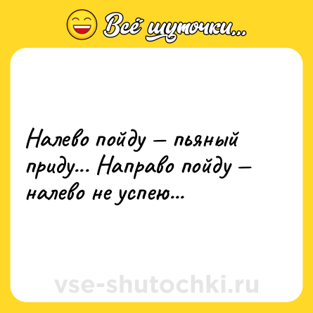 Шутка: Налево пойду — пьяный приду... Направо пойду — налево не успею...