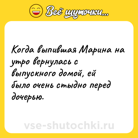 Шутка: Когда выпившая Марина на утро вернулась с выпускного домой, ей было очень стыдно перед дочерью.
