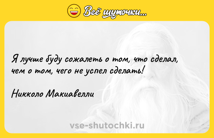 Цитата: Я лучше буду сожалеть о том, что сделал, чем о том, чего не успел сделать!Никколо Макиавелли
