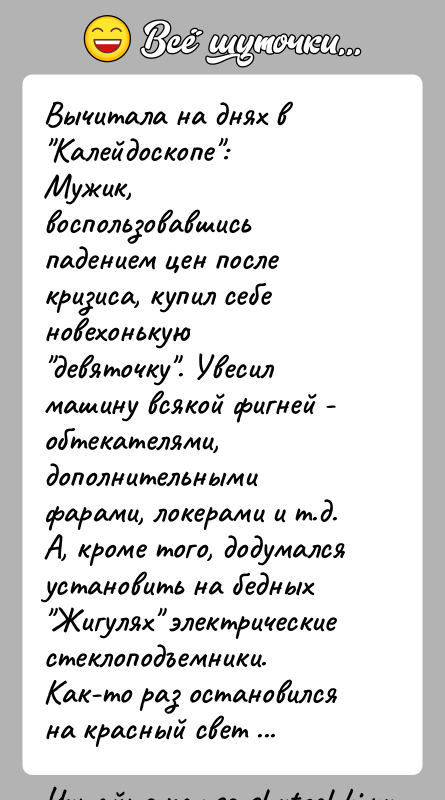 История: Вычитала на днях в Калейдоскопе :Мужик, воспользовавшись падением цен после кризиса, купил себеновехонькую девяточку . Увесил машину всякой фигней - обтекателями,дополнительными фарами,