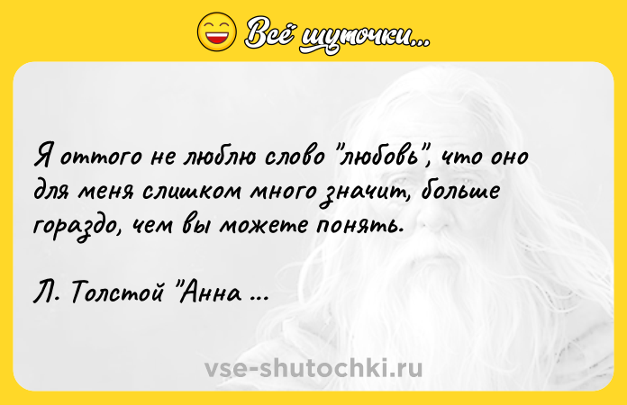 Цитата: Я оттого не люблю слово любовь , что оно для меня слишком много значит, больше гораздо, чем вы можете понять. Л. Толстой Анна Каренина