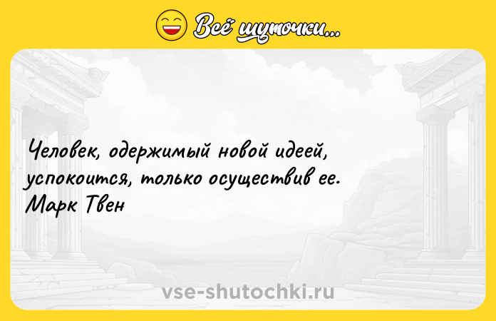 Цитата: Человек, одержимый новой идеей, успокоится, только осуществив ее. Марк Твен