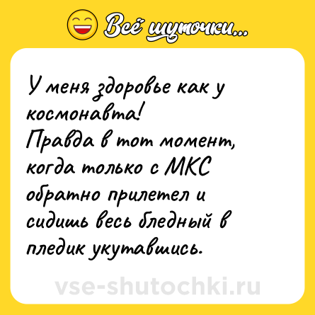Шутка: У меня здоровье как у космонавта! <br>Правда в тот момент, когда только с МКС обратно прилетел и сидишь весь бледный в пледик укутавшись.