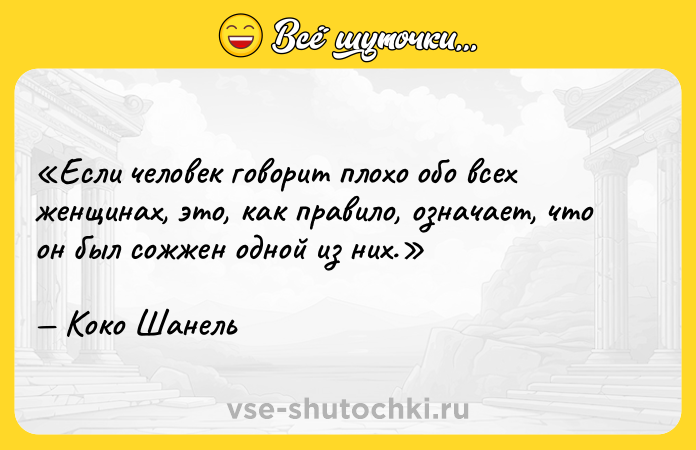 Цитата: Если человек говорит плохо обо всех женщинах, это, как правило, означает, что он был сожжен одной из них. Коко Шанель