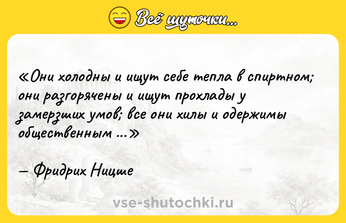 Цитата: Они холодны и ищут себе тепла в спиртном они разгорячены и ищут прохлады у замерзших умов все они хилы и одержимы общественным мнением.Фридрих Ницше