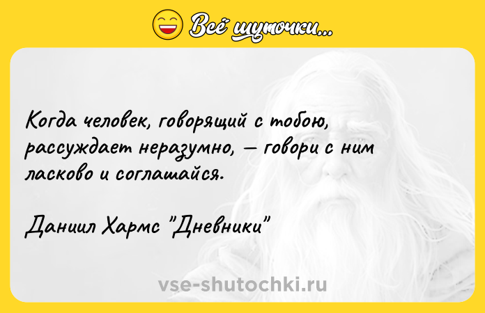 Цитата: Когда человек, говорящий с тобою, рассуждает неразумно, говори с ним ласково и соглашайся.Даниил Хармс Дневники