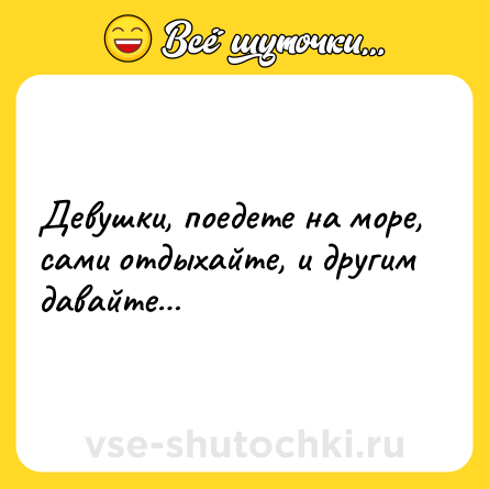 Шутка: Девушки, поедете на море, сами отдыхайте, и другим давайте…