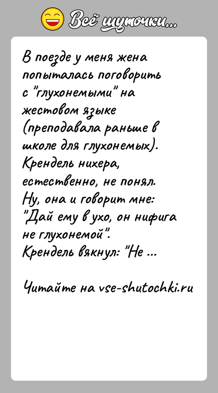 История: В поезде у меня жена попыталась поговорить с глухонемыми на жестовом языке (преподавала раньше в школе для глухонемых).Крендель нихера, естественно,