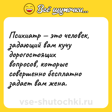 Шутка: Психиатр — это человек, задающий вам кучу дорогостоящих вопросов, которые совершенно бесплатно задает вам жена.