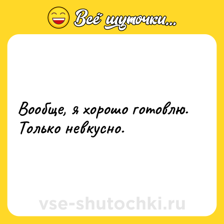 Шутка: Вообще, я хорошо готовлю. Только невкусно.