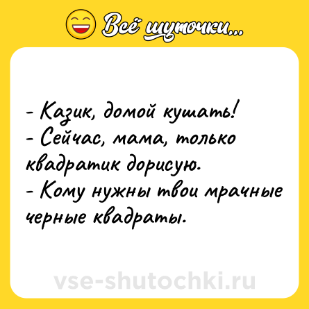 Шутка: - Казик, домой кушать!<br>- Сейчас, мама, только квадратик дорисую.<br>- Кому нужны твои мрачные черные квадраты.