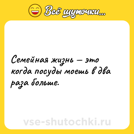 Шутка: Семейная жизнь — это когда посуды моешь в два раза больше.