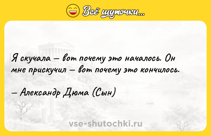 Цитата: Я скучала вот почему это началось. Он мне прискучил вот почему это кончилось. Александр Дюма (Сын)