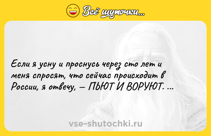 Цитата: Если я усну и проснусь через сто лет и меня спросят, что сейчас происходит в России, я отвечу, ПЬЮТ И ВОРУЮТ. Михаил Салтыков-Щедрин