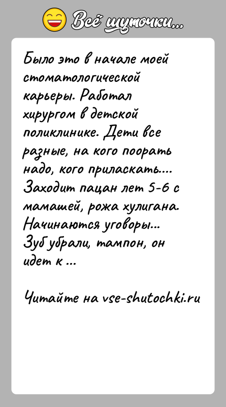История: Было это в начале моей стоматологической карьеры. Работал хирургом в детской поликлинике. Дети все разные, на кого поорать надо, кого